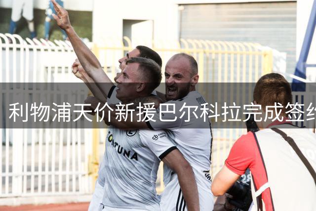 利物浦天价新援巴尔科拉完成签约全纪录